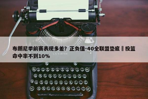 布朗尼季前赛表现多差？正负值-40全联盟垫底 投篮命中率不到10%