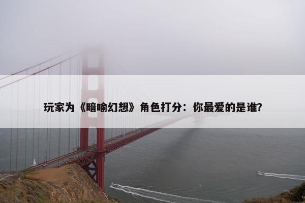 玩家为《暗喻幻想》角色打分：你最爱的是谁？