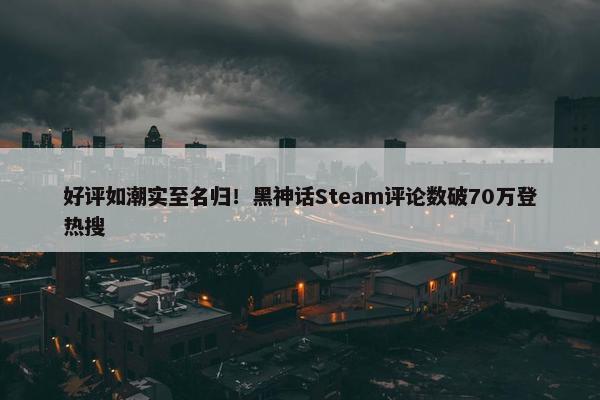 好评如潮实至名归！黑神话Steam评论数破70万登热搜