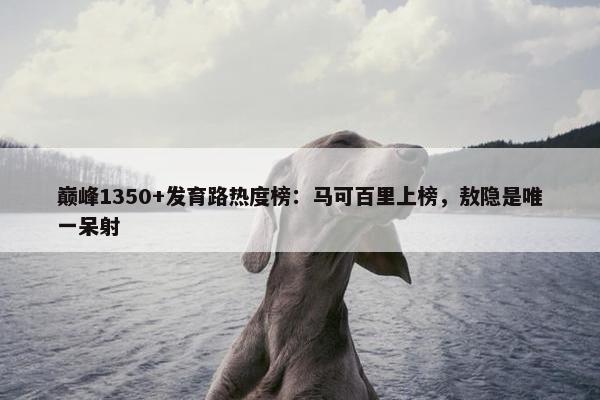 巅峰1350+发育路热度榜：马可百里上榜，敖隐是唯一呆射