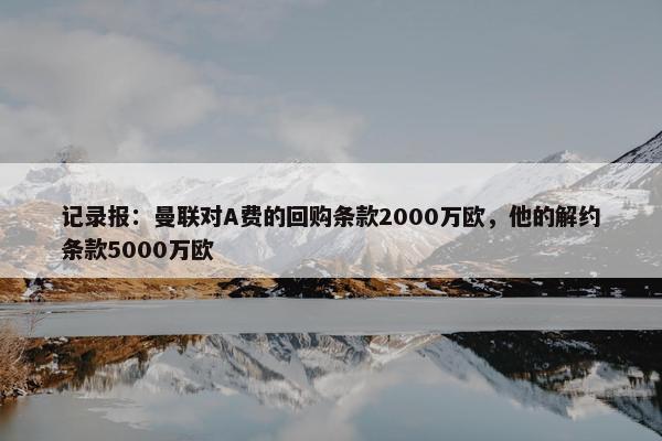 记录报：曼联对A费的回购条款2000万欧，他的解约条款5000万欧