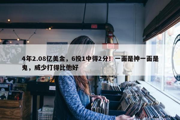 4年2.08亿美金，6投1中得2分！一面是神一面是鬼，威少打得比他好