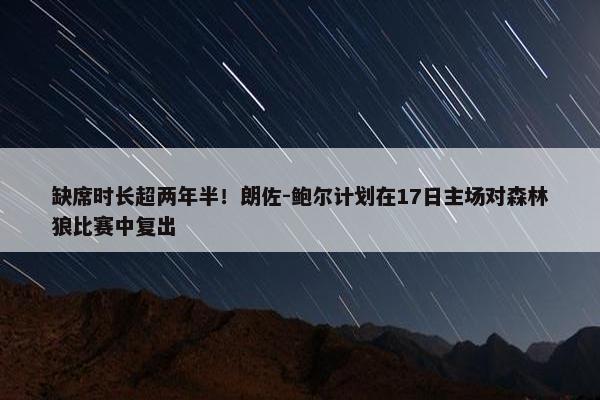 缺席时长超两年半！朗佐-鲍尔计划在17日主场对森林狼比赛中复出