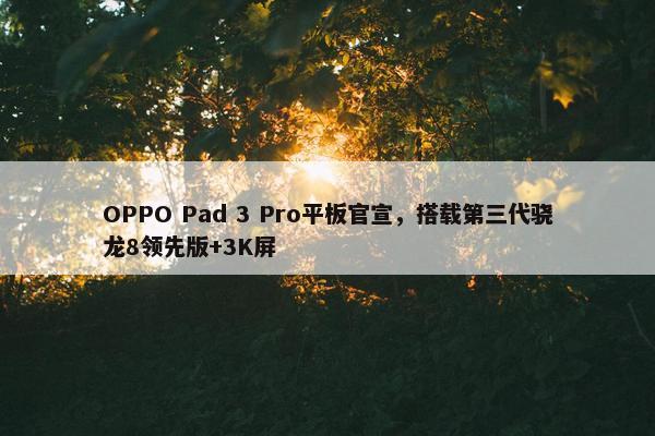 OPPO Pad 3 Pro平板官宣，搭载第三代骁龙8领先版+3K屏