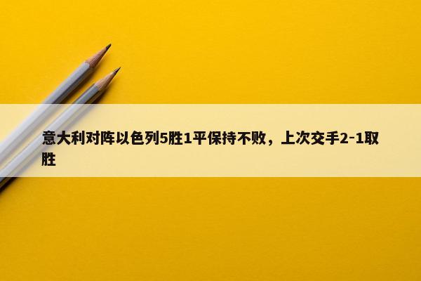 意大利对阵以色列5胜1平保持不败，上次交手2-1取胜