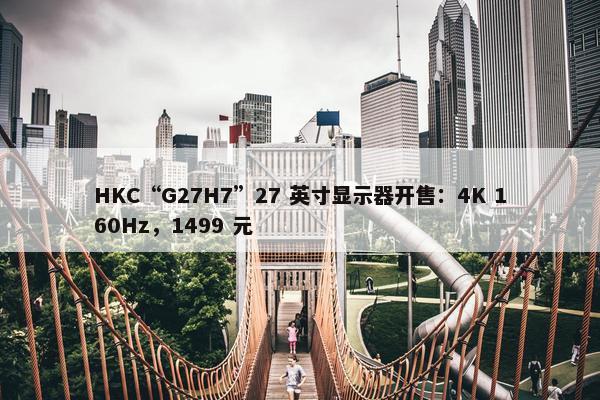 HKC“G27H7”27 英寸显示器开售：4K 160Hz，1499 元