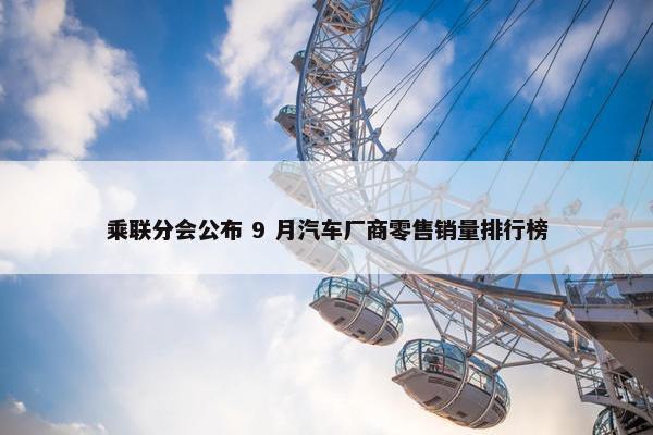 乘联分会公布 9 月汽车厂商零售销量排行榜