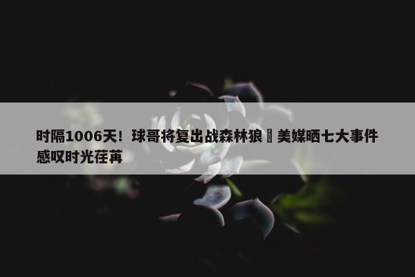 时隔1006天！球哥将复出战森林狼 美媒晒七大事件感叹时光荏苒