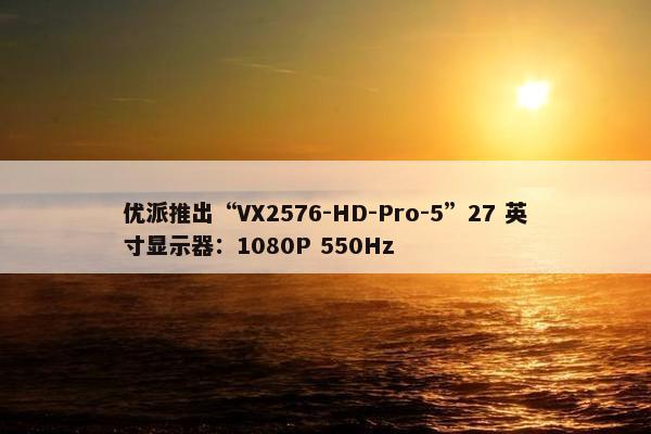 优派推出“VX2576-HD-Pro-5”27 英寸显示器：1080P 550Hz