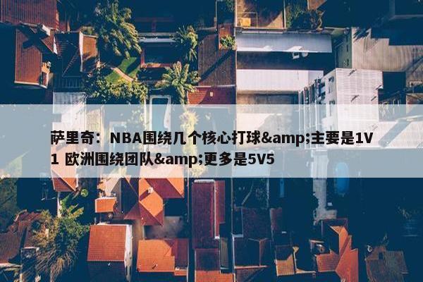 萨里奇：NBA围绕几个核心打球&主要是1V1 欧洲围绕团队&更多是5V5