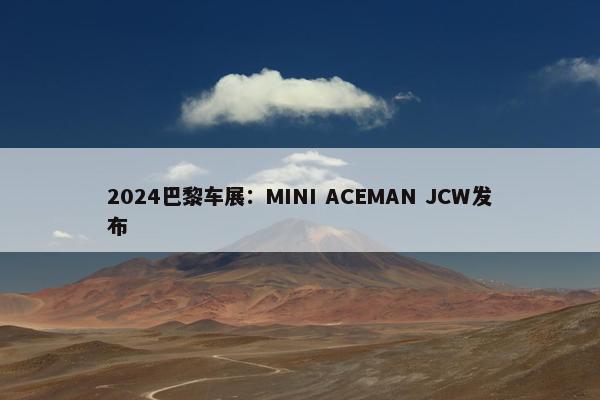 2024巴黎车展：MINI ACEMAN JCW发布