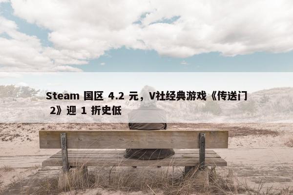 Steam 国区 4.2 元，V社经典游戏《传送门 2》迎 1 折史低