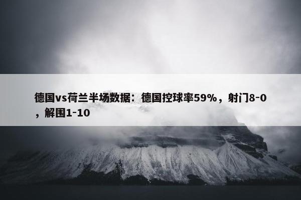 德国vs荷兰半场数据：德国控球率59%，射门8-0，解围1-10