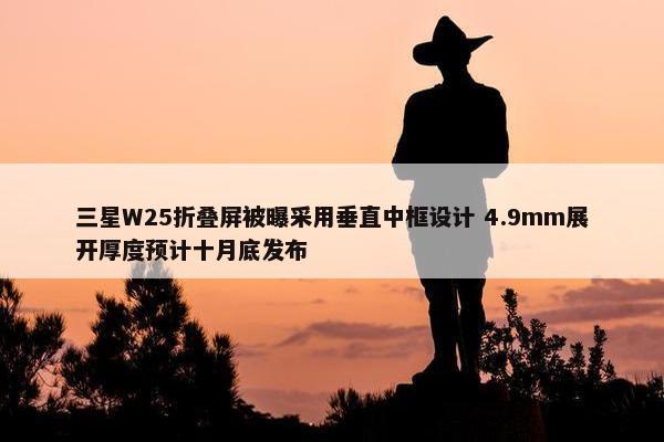 三星W25折叠屏被曝采用垂直中框设计 4.9mm展开厚度预计十月底发布