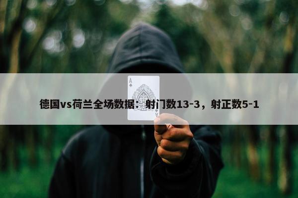 德国vs荷兰全场数据：射门数13-3，射正数5-1