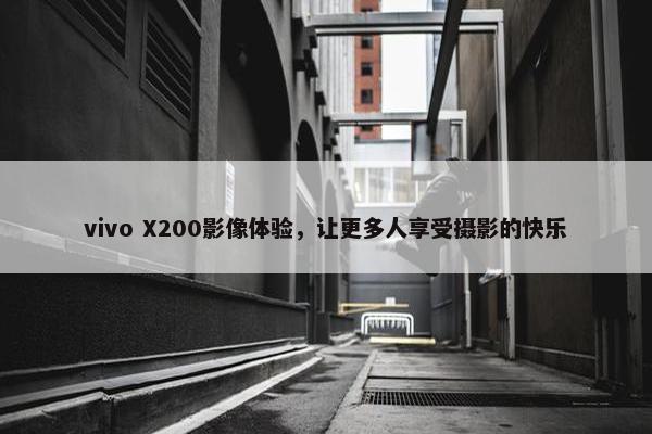 vivo X200影像体验，让更多人享受摄影的快乐