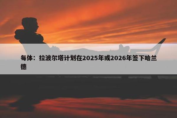 每体：拉波尔塔计划在2025年或2026年签下哈兰德