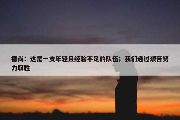 德尚：这是一支年轻且经验不足的队伍；我们通过艰苦努力取胜