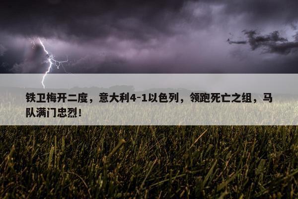 铁卫梅开二度，意大利4-1以色列，领跑死亡之组，马队满门忠烈！