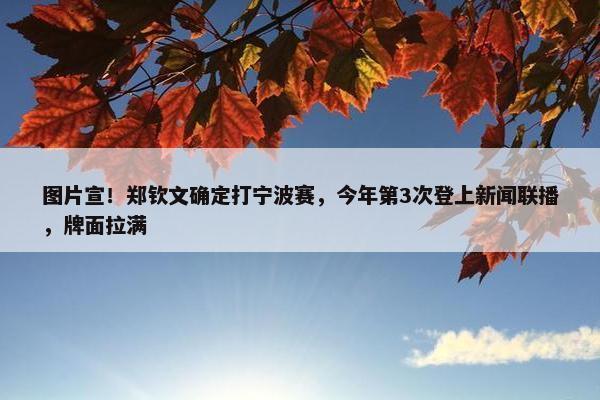 图片宣！郑钦文确定打宁波赛，今年第3次登上新闻联播，牌面拉满