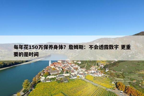 每年花150万保养身体？詹姆斯：不会透露数字 更重要的是时间