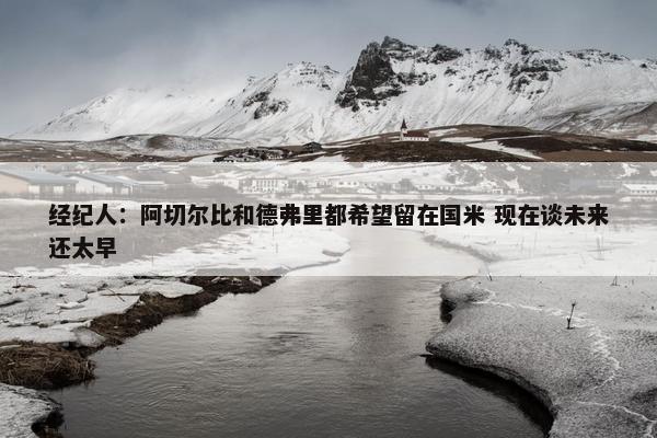 经纪人：阿切尔比和德弗里都希望留在国米 现在谈未来还太早