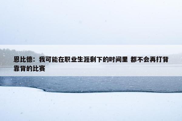 恩比德：我可能在职业生涯剩下的时间里 都不会再打背靠背的比赛