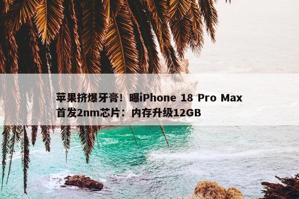 苹果挤爆牙膏！曝iPhone 18 Pro Max首发2nm芯片：内存升级12GB