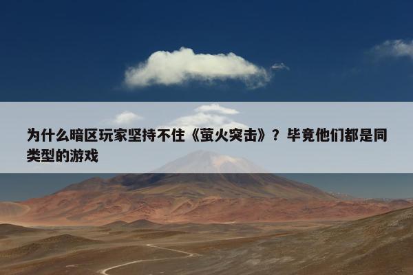 为什么暗区玩家坚持不住《萤火突击》？毕竟他们都是同类型的游戏