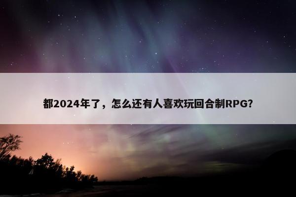 都2024年了，怎么还有人喜欢玩回合制RPG？