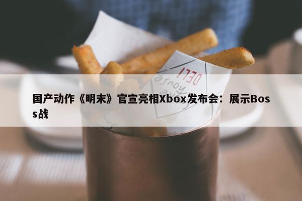 国产动作《明末》官宣亮相Xbox发布会：展示Boss战