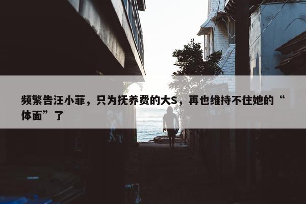 频繁告汪小菲，只为抚养费的大S，再也维持不住她的“体面”了