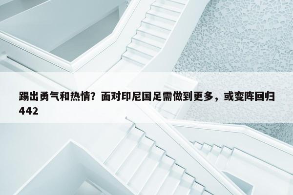 踢出勇气和热情？面对印尼国足需做到更多，或变阵回归442