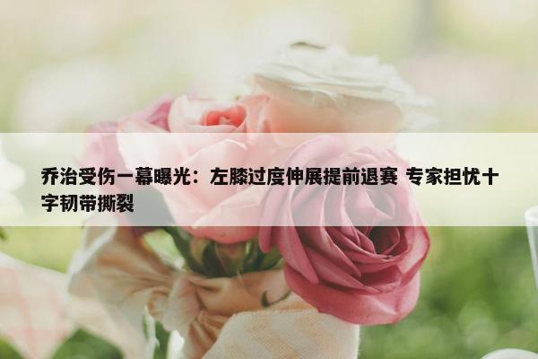 乔治受伤一幕曝光：左膝过度伸展提前退赛 专家担忧十字韧带撕裂