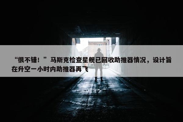 “很不错！”马斯克检查星舰已回收助推器情况，设计旨在升空一小时内助推器再飞