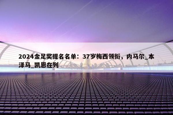 2024金足奖提名名单：37岁梅西领衔，内马尔_本泽马_凯恩在列