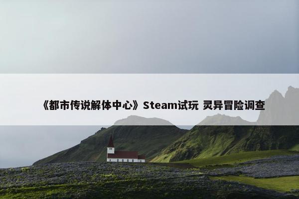 《都市传说解体中心》Steam试玩 灵异冒险调查