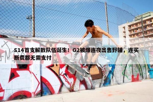 S14首支解散队伍诞生！G2被爆连夜出售野辅，连买断费都无需支付