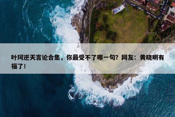 叶珂逆天言论合集，你最受不了哪一句？网友：黄晓明有福了！