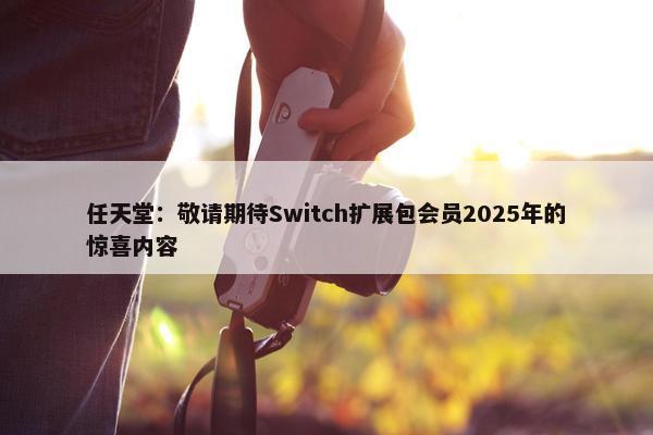 任天堂：敬请期待Switch扩展包会员2025年的惊喜内容