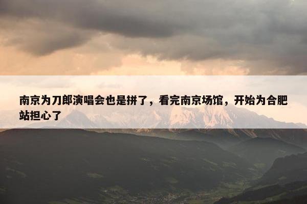 南京为刀郎演唱会也是拼了，看完南京场馆，开始为合肥站担心了