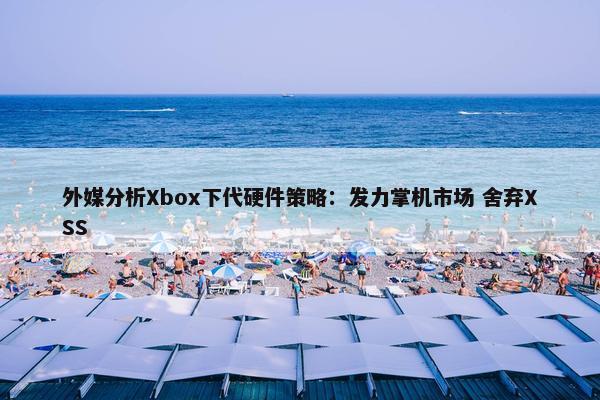 外媒分析Xbox下代硬件策略：发力掌机市场 舍弃XSS