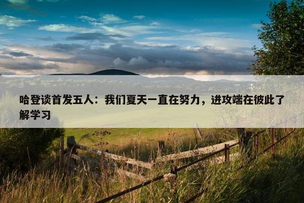 哈登谈首发五人：我们夏天一直在努力，进攻端在彼此了解学习