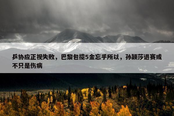 乒协应正视失败，巴黎包揽5金忘乎所以，孙颖莎退赛或不只是伤病