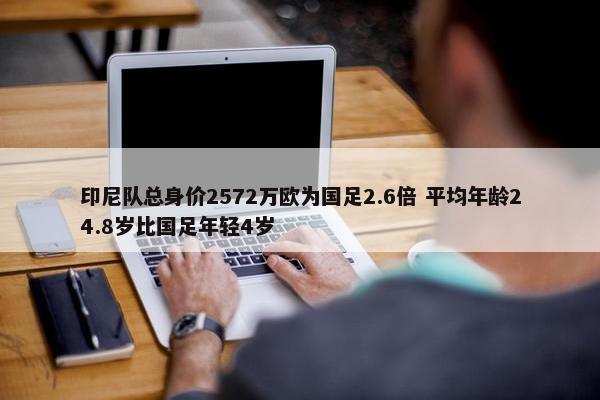 印尼队总身价2572万欧为国足2.6倍 平均年龄24.8岁比国足年轻4岁