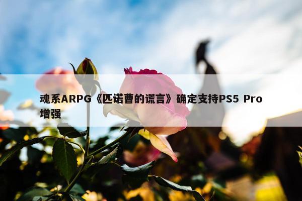 魂系ARPG《匹诺曹的谎言》确定支持PS5 Pro增强