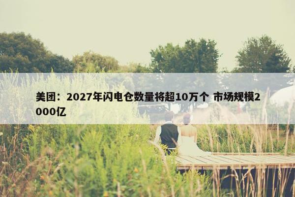 美团：2027年闪电仓数量将超10万个 市场规模2000亿