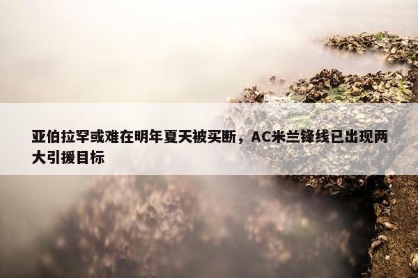 亚伯拉罕或难在明年夏天被买断，AC米兰锋线已出现两大引援目标