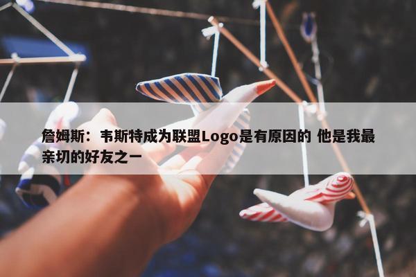 詹姆斯：韦斯特成为联盟Logo是有原因的 他是我最亲切的好友之一