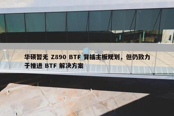 华硕暂无 Z890 BTF 背插主板规划，但仍致力于推进 BTF 解决方案